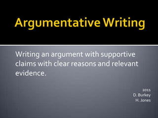 Argumentative Writing Writing an argument with supportive claims with clear reasons and relevant evidence.   2011 D. Burkey H. Jones 