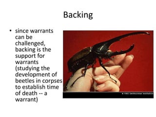 Backing
• since warrants
  can be
  challenged,
  backing is the
  support for
  warrants
  (studying the
  development of
  beetles in corpses
  to establish time
  of death -- a
  warrant)
 