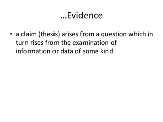 …Evidence
• a claim (thesis) arises from a question which in
  turn rises from the examination of
  information or data of some kind
 