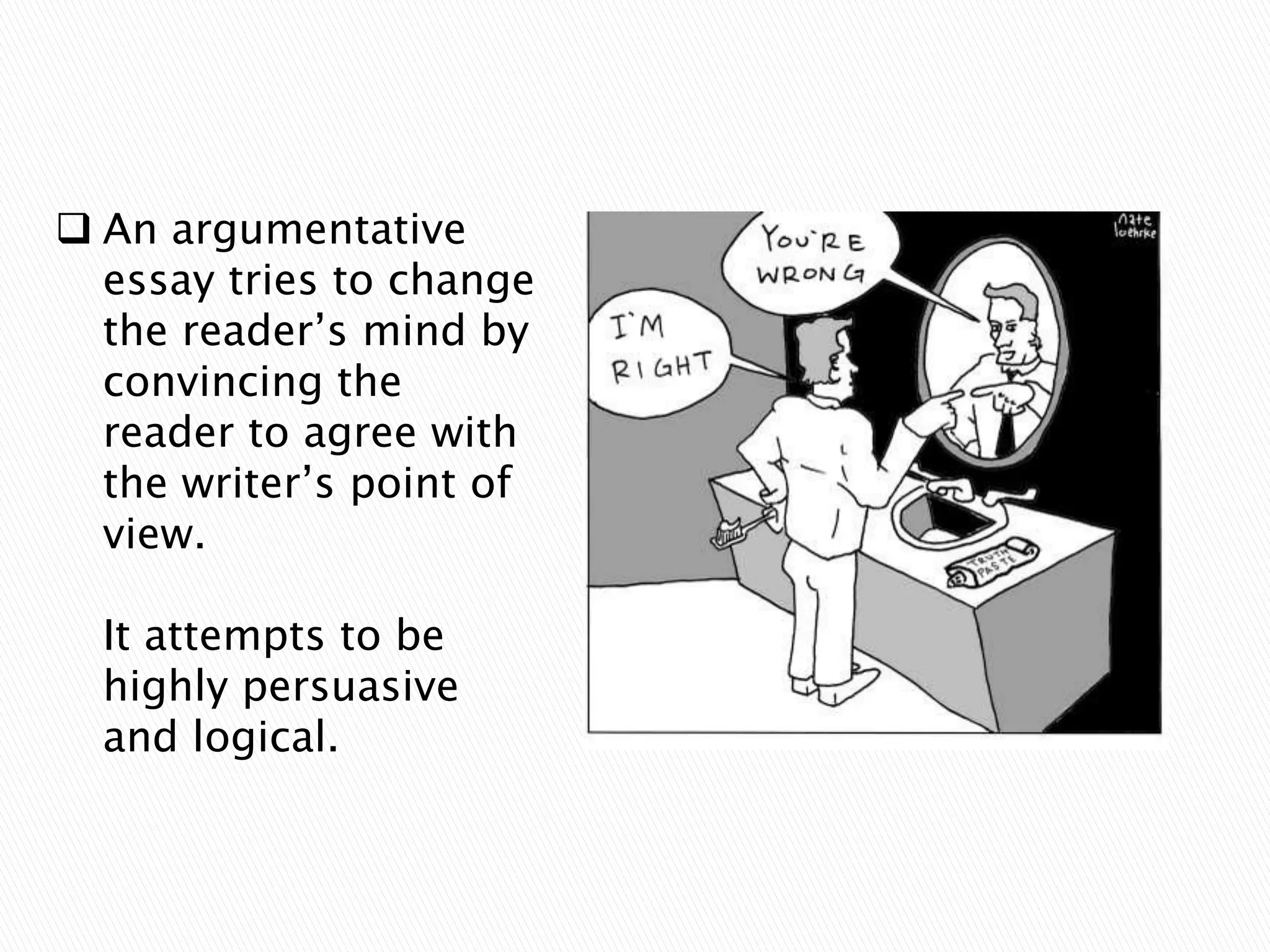  An argumentative
essay tries to change
the reader’s mind by
convincing the
reader to agree with
the writer’s point of
view.
It attempts to be
highly persuasive
and logical.

 