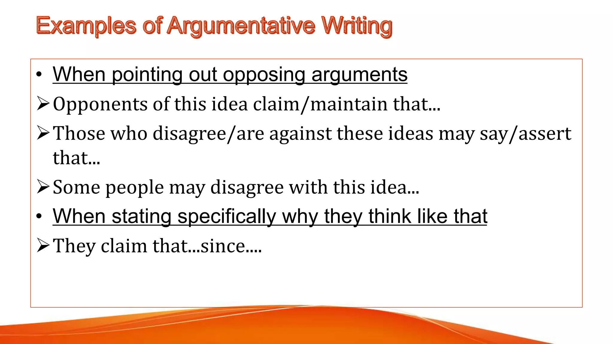 • When pointing out opposing arguments
Opponents of this idea claim/maintain that...
Those who disagree/are against these ideas may say/assert
that...
Some people may disagree with this idea...
• When stating specifically why they think like that
They claim that...since....
 