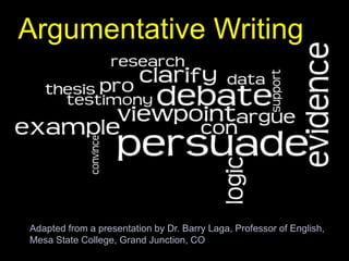Argumentative Writing




Adapted from a presentation by Dr. Barry Laga, Professor of English,
Mesa State College, Grand Junction, CO
 