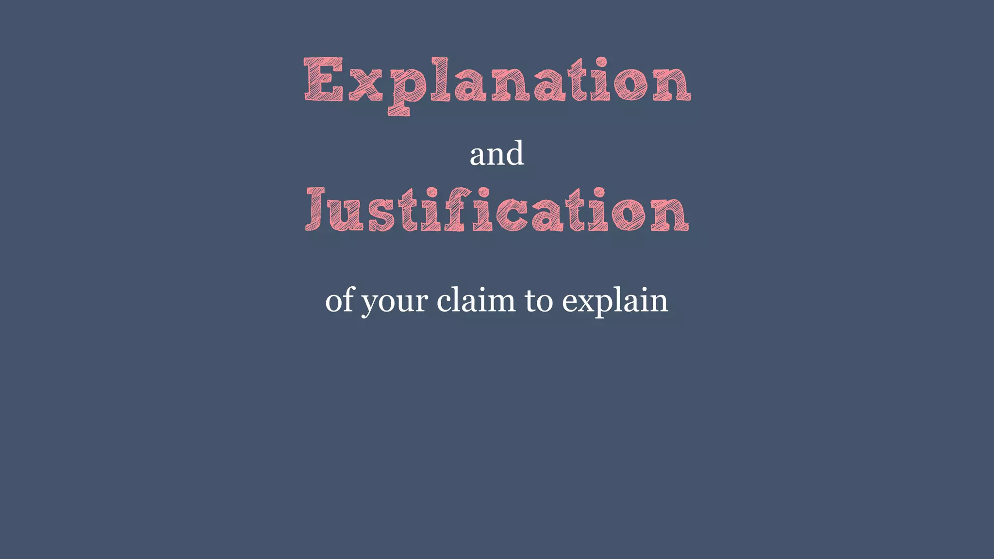 Explanation
and
of your claim to explain
Justification
 