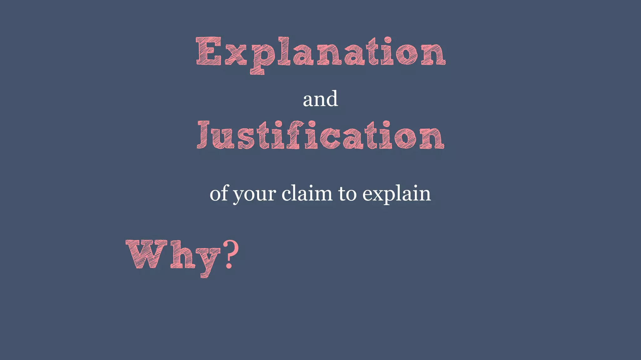 Explanation
and
of your claim to explain
Justification
Why?
 
