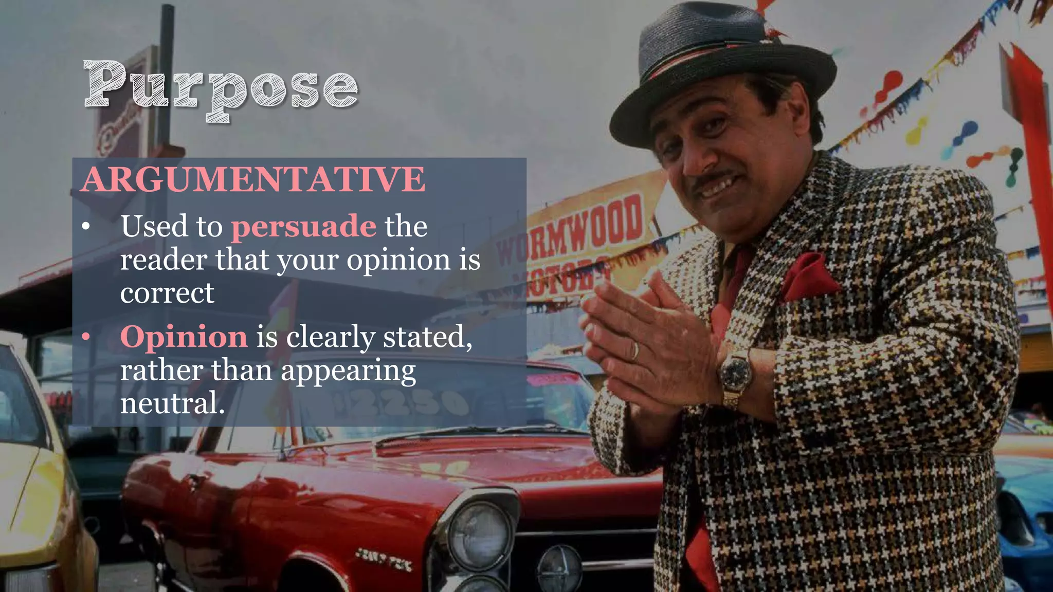 Purpose
ARGUMENTATIVE
• Used to persuade the
reader that your opinion is
correct
• Opinion is clearly stated,
rather than appearing
neutral.
 