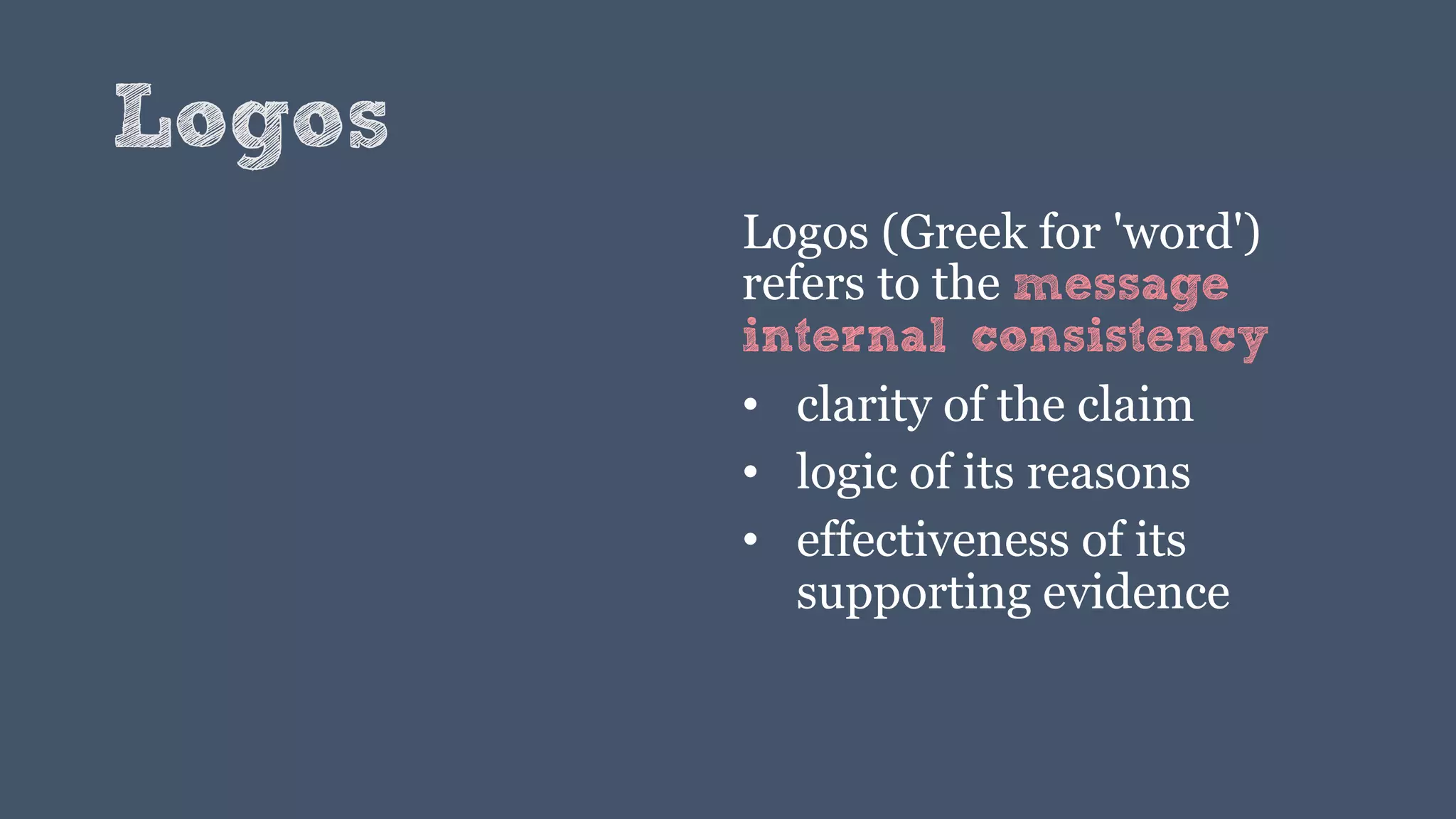 Logos
Logos (Greek for 'word')
refers to the message
internal consistency
• clarity of the claim
• logic of its reasons
• effectiveness of its
supporting evidence
 