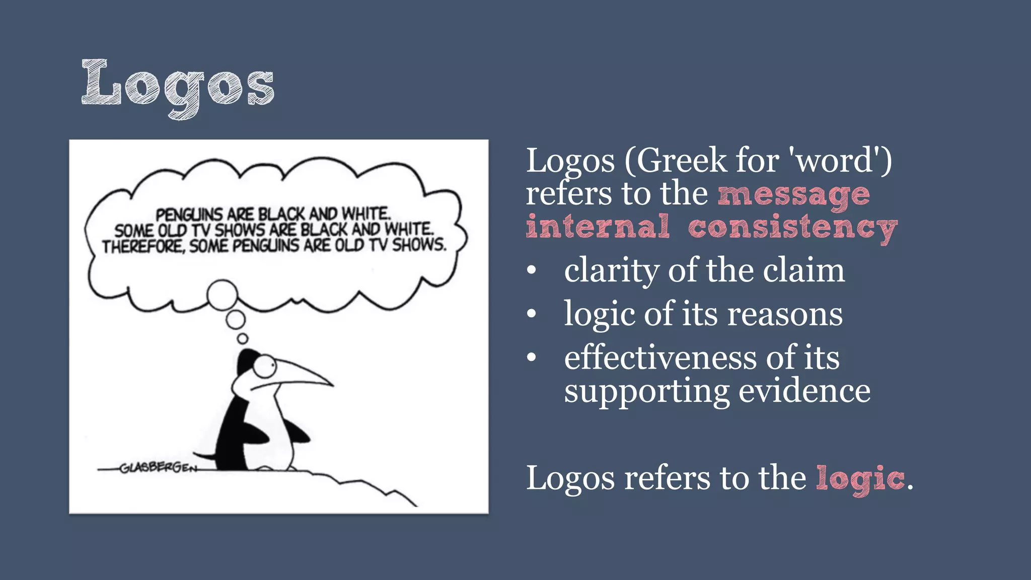 Logos
Logos (Greek for 'word')
refers to the message
internal consistency
• clarity of the claim
• logic of its reasons
• effectiveness of its
supporting evidence
Logos refers to the logic.
 
