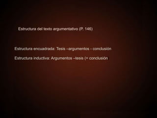 Estructura del texto argumentativo (P. 146)
Estructura encuadrada: Tesis –argumentos - conclusión
Estructura inductiva: Argumentos –tesis (= conclusión)
 