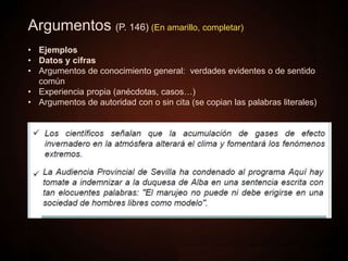 Argumentos (P. 146) (En amarillo, completar)
• Ejemplos
• Datos y cifras
• Argumentos de conocimiento general: verdades evidentes o de sentido
común
• Experiencia propia (anécdotas, casos…)
• Argumentos de autoridad con o sin cita (se copian las palabras literales)
 