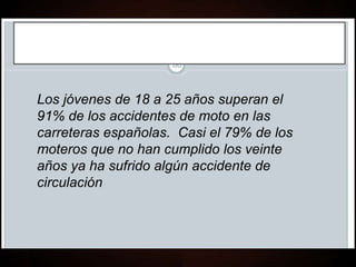 Los jóvenes de 18 a 25 años superan el
91% de los accidentes de moto en las
carreteras españolas. Casi el 79% de los
moteros que no han cumplido los veinte
años ya ha sufrido algún accidente de
circulación
 