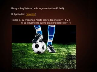 Rasgos lingüísticos de la argumentación (P. 146)
Subjetividad (apuntes)
Textos p. 57 (reportaje /carta sobre deporte) nº 1, 4 y 5
P. 58 («Cómo de bueno era ser padre») nº 1-4
 