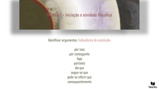 Unidade 1 – Iniciação à atividade filosófica
Identificar argumentos. Indicadores de conclusão.
por isso
por conseguinte
logo
portanto
daí que
segue-se que
pode-se inferir que
consequentemente
 