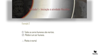 Unidade 1 – Iniciação à atividade filosófica
Exemplo 2
(1) Todos os seres humanos são mortais.
(2) Platão é um ser humano.
 Platão é mortal.
 