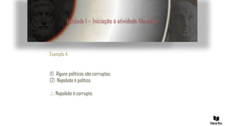 Unidade 1 – Iniciação à atividade filosófica
Exemplo 4
(1) Alguns políticos são corruptos.
(2) Napoleão é político.
 Napoleão é corrupto.
 
