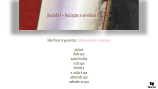 Unidade 1 – Iniciação à atividade filosófica
Identificar argumentos. Indicadores de premissas.
porque
dado que
como foi dito
visto que
devido a
a razão é que
admitindo que
sabendo-se que
 