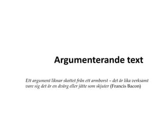 Argumenterande text Ett argument liknar skottet från ett armborst – det är lika verksamt vare sig det är en dvärg eller jätte som skjuter (Francis Bacon) 