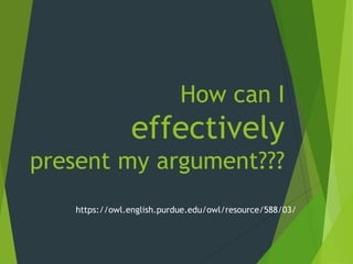 How can I
effectively
present my argument???
https://owl.english.purdue.edu/owl/resource/588/03/
 