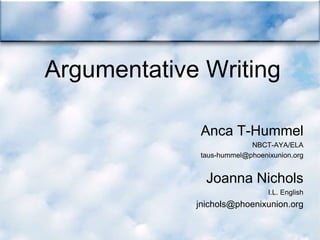 Argumentative Writing
Anca T-Hummel
NBCT-AYA/ELA
taus-hummel@phoenixunion.org
Joanna Nichols
I.L. English
jnichols@phoenixunion.org
 