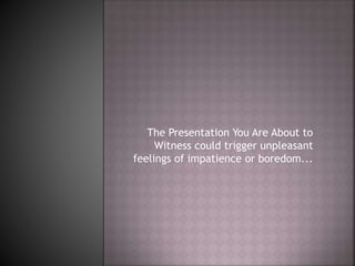 The Presentation You Are About to
Witness could trigger unpleasant
feelings of impatience or boredom...
 