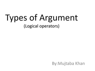 Types of Argument
(Logical operators)
By:Mujtaba Khan
 