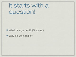 It starts with a
question!
What is argument? (Discuss.)
Why do we need it?
 