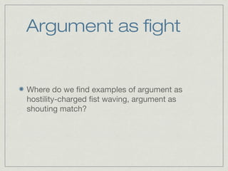 Argument as fight
Where do we find examples of argument as
hostility-charged fist waving, argument as
shouting match?
 