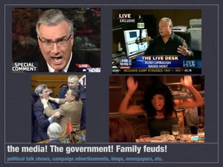 the media! The government! Family feuds!
political talk shows, campaign advertisements, blogs, newspapers, etc.
 