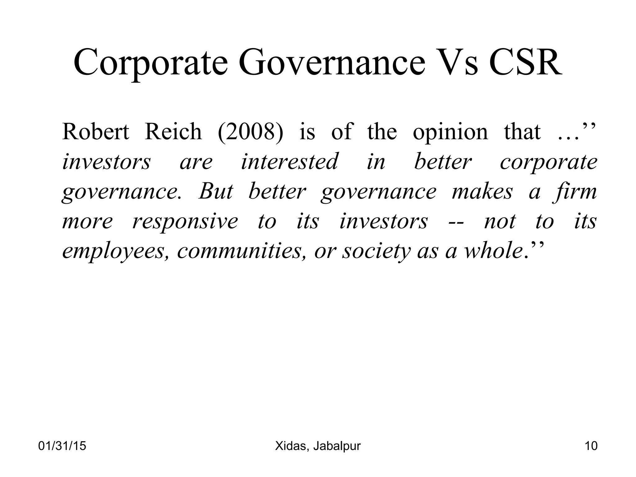 01/31/15 Xidas, Jabalpur 10
Corporate Governance Vs CSR
Robert Reich (2008) is of the opinion that …’’
investors are interested in better corporate
governance. But better governance makes a firm
more responsive to its investors -- not to its
employees, communities, or society as a whole.’’
 