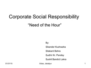 01/31/15 Xidas, Jabalpur 1
Corporate Social Responsibility
“Need of the Hour”
By:
Sikander Kushwaha
Sitakant Behra
Sudhir Kr. Pandey
Sushil Bandict Lakra
 