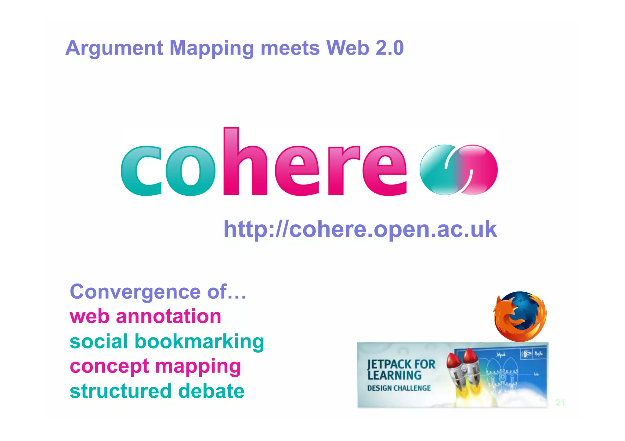 Argument Mapping meets Web 2.0




              http://cohere.open.ac.uk

Convergence of…
web annotation
social bookmarking
concept mapping
structured debate                        21
 