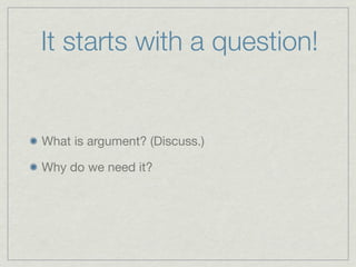 It starts with a question!


What is argument? (Discuss.)

Why do we need it?
 