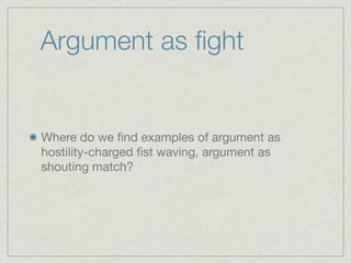Argument as ﬁght


Where do we ﬁnd examples of argument as
hostility-charged ﬁst waving, argument as
shouting match?
 