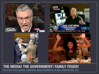 THE MEDIA! THE GOVERNMENT! FAMILY FEUDS!
POLITICAL TALK SHOWS, CAMPAIGN ADVERTISEMENTS, BLOGS, NEWSPAPERS, ETC.
 