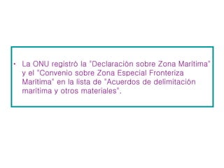 La ONU registró la "Declaración sobre Zona Marítima" y el "Convenio sobre Zona Especial Fronteriza Marítima" en la lista de "Acuerdos de delimitación marítima y otros materiales".  