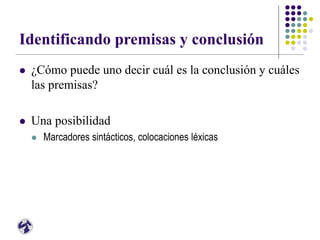Identificando premisas y conclusión
 ¿Cómo puede uno decir cuál es la conclusión y cuáles
las premisas?
 Una posibilidad
 Marcadores sintácticos, colocaciones léxicas
 