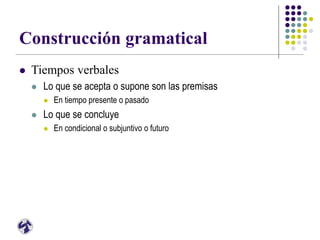 Construcción gramatical
 Tiempos verbales
 Lo que se acepta o supone son las premisas
 En tiempo presente o pasado
 Lo que se concluye
 En condicional o subjuntivo o futuro
 