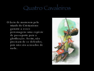 Quatro Cavaleiros O facto de morrerem pelo triunfo do Cristianismo garante a esses personagens uma espécie de passaporte para a glorificação. Assim, não precisam de se defender, pois não são acusados de nada. 
