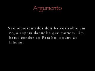 Argumento São representados dois barcos sobre um rio, à espera daqueles que morrem. Um barco conduz ao Paraíso, o outro ao Inferno. 