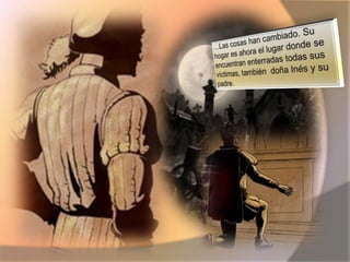 …Las cosas han cambiado. Su hogar es ahora el lugar donde se encuentran enterradas todas sus víctimas, también  doña Inés y su padre.