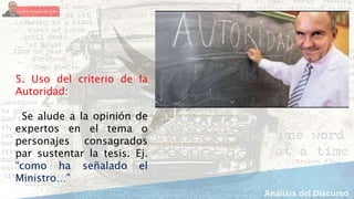 5. Uso del criterio de la
Autoridad:
Se alude a la opinión de
expertos en el tema o
personajes consagrados
par sustentar la tesis. Ej.
“como ha señalado el
Ministro…”
 