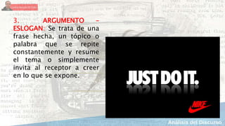 3. ARGUMENTO –
ESLOGAN: Se trata de una
frase hecha, un tópico o
palabra que se repite
constantemente y resume
el tema o simplemente
invita al receptor a creer
en lo que se expone.
 