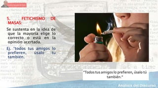 5. FETICHISMO DE
MASAS:
Se sustenta en la idea de
que la mayoría elige lo
correcto o está en la
opinión acertada.
Ej. “todos tus amigos lo
prefieren, úsalo tu
también.
 