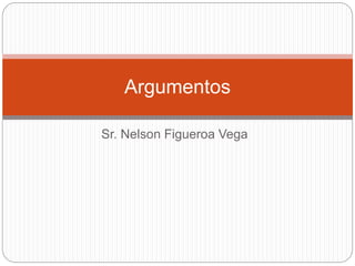Sr. Nelson Figueroa Vega
Argumentos
 