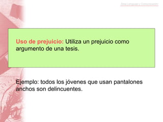 Ejemplo: todos los jóvenes que usan pantalones
anchos son delincuentes.
Uso de prejuicio: Utiliza un prejuicio como
argumento de una tesis.
 