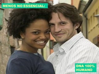 MENOS NO ESSENCIAL: DNA 100% HUMANO 