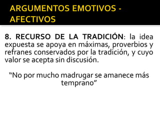 8. RECURSO DE LA TRADICIÓN: la idea
expuesta se apoya en máximas, proverbios y
refranes conservados por la tradición, y cuyo
valor se acepta sin discusión.
“No por mucho madrugar se amanece más
temprano”
 