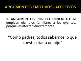 2. ARGUMENTOS POR LO CONCRETO: se
emplean ejemplos familiares a los oyentes,
porque les afectan directamente.
“Como padres, todos sabemos lo que
cuesta criar a un hijo”
 