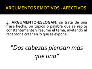 4. ARGUMENTO-ESLOGAN: se trata de una
frase hecha, un tópico o palabra que se repite
constantemente y resume el tema, invitando al
receptor a creer en lo que se expone.
“Dos cabezas piensan más
que una”
 