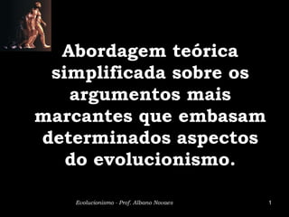 Abordagem teórica
 simplificada sobre os
   argumentos mais
marcantes que embasam
determinados aspectos
   do evolucionismo.

   Evolucionismo - Prof. Albano Novaes   1
 