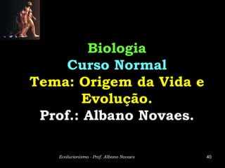 Biologia
     Curso Normal
Tema: Origem da Vida e
       Evolução.
 Prof.: Albano Novaes.

   Evolucionismo - Prof. Albano Novaes   40
 